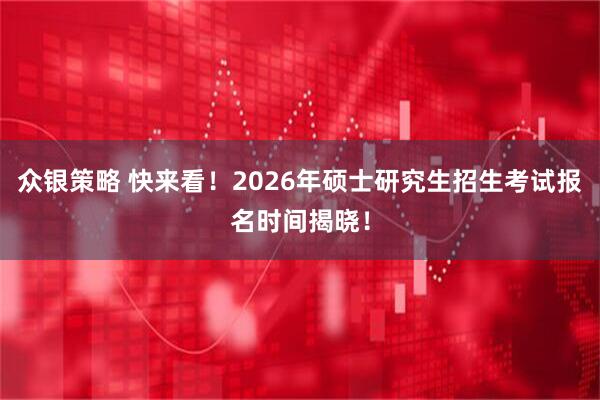 众银策略 快来看！2026年硕士研究生招生考试报名时间揭晓！