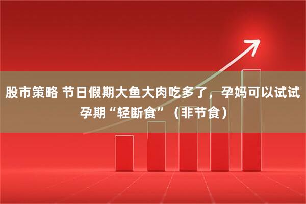 股市策略 节日假期大鱼大肉吃多了，孕妈可以试试孕期“轻断食”（非节食）