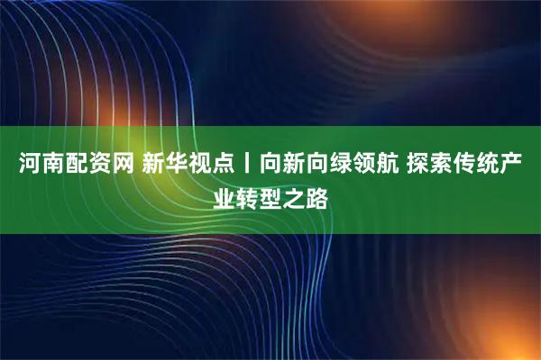 河南配资网 新华视点丨向新向绿领航 探索传统产业转型之路