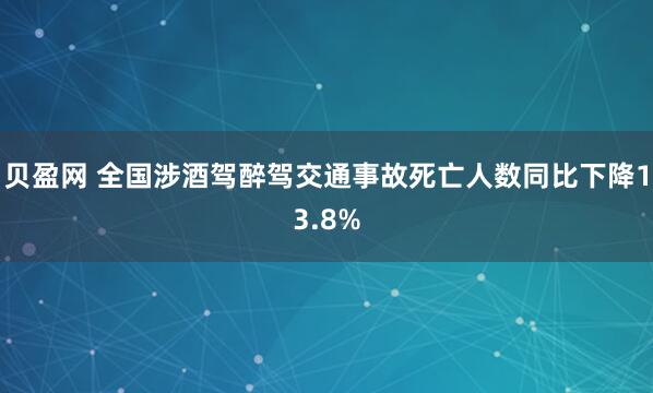 贝盈网 全国涉酒驾醉驾交通事故死亡人数同比下降13.8%