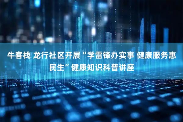 牛客栈 龙行社区开展“学雷锋办实事 健康服务惠民生”健康知识科普讲座