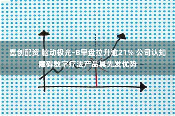 嘉创配资 脑动极光-B早盘拉升逾21% 公司认知障碍数字疗法产品具先发优势