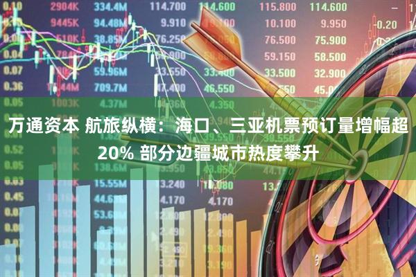 万通资本 航旅纵横：海口、三亚机票预订量增幅超20% 部分边疆城市热度攀升