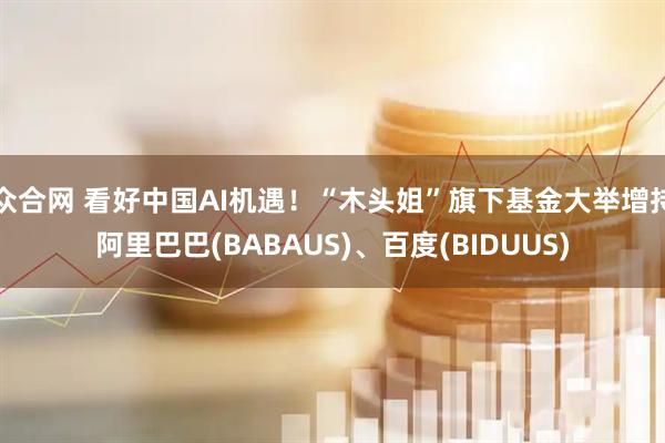 众合网 看好中国AI机遇！“木头姐”旗下基金大举增持阿里巴巴(BABAUS)、百度(BIDUUS)