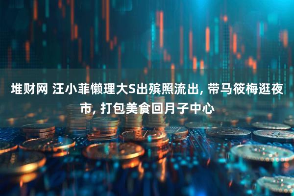 堆财网 汪小菲懒理大S出殡照流出, 带马筱梅逛夜市, 打包美食回月子中心