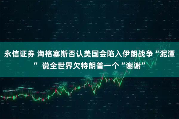 永信证券 海格塞斯否认美国会陷入伊朗战争“泥潭” 说全世界欠特朗普一个“谢谢”