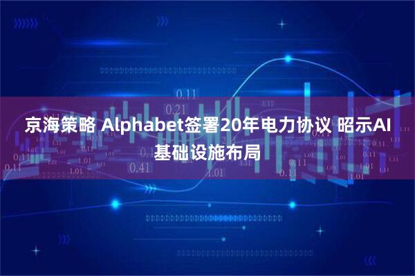 京海策略 Alphabet签署20年电力协议 昭示AI基础设施布局