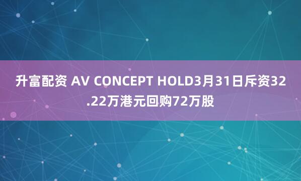 升富配资 AV CONCEPT HOLD3月31日斥资32.22万港元回购72万股