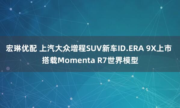 宏琳优配 上汽大众增程SUV新车ID.ERA 9X上市 搭载Momenta R7世界模型